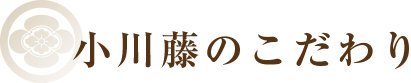 小川藤のこだわり