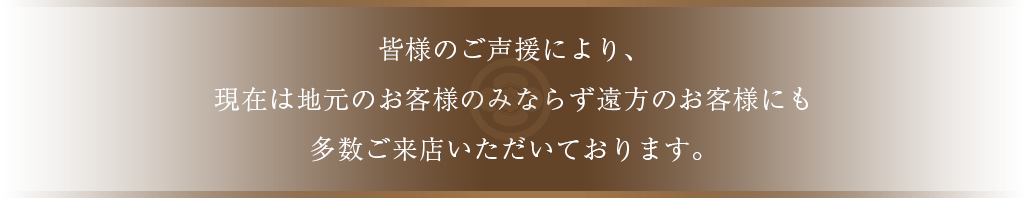現在は地元のお客様のみならず遠方のお客様にも多数ご来店いただいております。